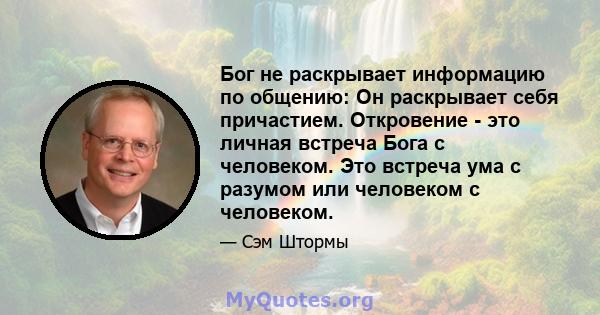 Бог не раскрывает информацию по общению: Он раскрывает себя причастием. Откровение - это личная встреча Бога с человеком. Это встреча ума с разумом или человеком с человеком.