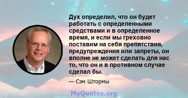 Дух определил, что он будет работать с определенными средствами и в определенное время, и если мы греховно поставим на себя препятствия, предупреждения или запреты, он вполне не может сделать для нас то, что он и в