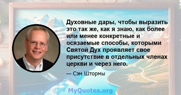 Духовные дары, чтобы выразить это так же, как я знаю, как более или менее конкретные и осязаемые способы, которыми Святой Дух проявляет свое присутствие в отдельных членах церкви и через него.