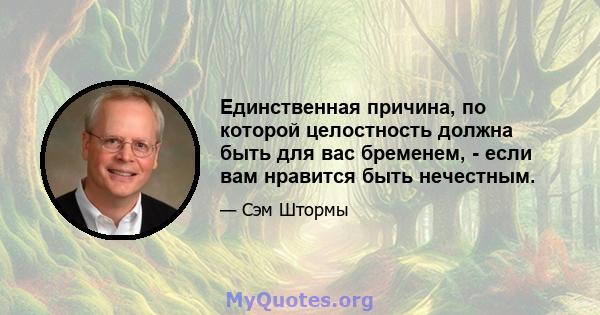 Единственная причина, по которой целостность должна быть для вас бременем, - если вам нравится быть нечестным.