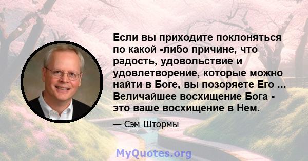 Если вы приходите поклоняться по какой -либо причине, что радость, удовольствие и удовлетворение, которые можно найти в Боге, вы позоряете Его ... Величайшее восхищение Бога - это ваше восхищение в Нем.