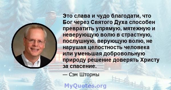 Это слава и чудо благодати, что Бог через Святого Духа способен превратить упрямую, мятежную и неверующую волю в страстную, послушную, верующую волю, не нарушая целостность человека или уменьшая добровольную природу