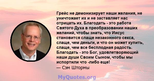 Грейс не демонизирует наши желания, не уничтожает их и не заставляет нас отрицать их. Благодать - это работа Святого Духа в преобразовании наших желаний, чтобы знать, что Иисус становится слаще незаконного секса, слаще, 