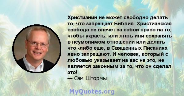 Христианин не может свободно делать то, что запрещает Библия. Христианская свобода не влечет за собой право на то, чтобы украсть, или лгать или сохранять в неумолимом отношении или делать что -либо еще, в Священных