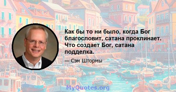 Как бы то ни было, когда Бог благословит, сатана проклинает. Что создает Бог, сатана подделка.