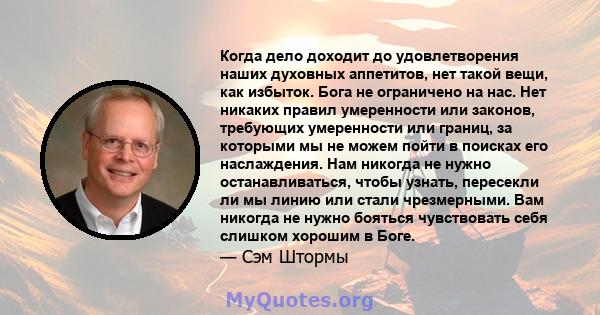 Когда дело доходит до удовлетворения наших духовных аппетитов, нет такой вещи, как избыток. Бога не ограничено на нас. Нет никаких правил умеренности или законов, требующих умеренности или границ, за которыми мы не