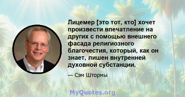 Лицемер [это тот, кто] хочет произвести впечатление на других с помощью внешнего фасада религиозного благочестия, который, как он знает, лишен внутренней духовной субстанции.