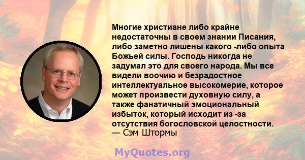 Многие христиане либо крайне недостаточны в своем знании Писания, либо заметно лишены какого -либо опыта Божьей силы. Господь никогда не задумал это для своего народа. Мы все видели воочию и безрадостное