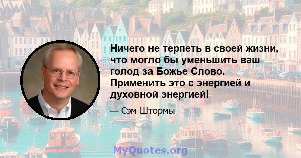 Ничего не терпеть в своей жизни, что могло бы уменьшить ваш голод за Божье Слово. Применить это с энергией и духовной энергией!