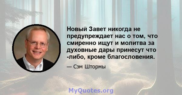 Новый Завет никогда не предупреждает нас о том, что смиренно ищут и молитва за духовные дары принесут что -либо, кроме благословения.