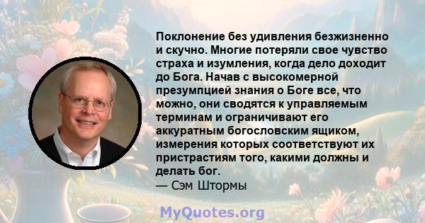 Поклонение без удивления безжизненно и скучно. Многие потеряли свое чувство страха и изумления, когда дело доходит до Бога. Начав с высокомерной презумпцией знания о Боге все, что можно, они сводятся к управляемым