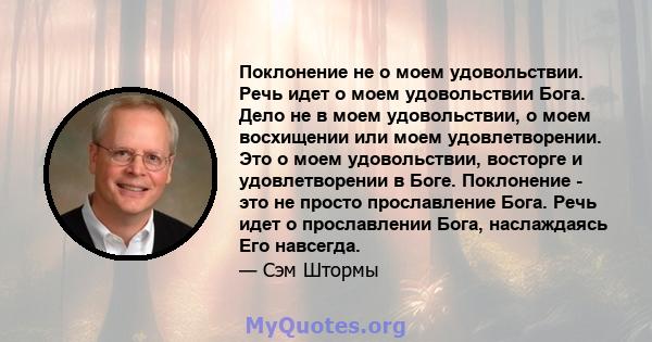 Поклонение не о моем удовольствии. Речь идет о моем удовольствии Бога. Дело не в моем удовольствии, о моем восхищении или моем удовлетворении. Это о моем удовольствии, восторге и удовлетворении в Боге. Поклонение - это