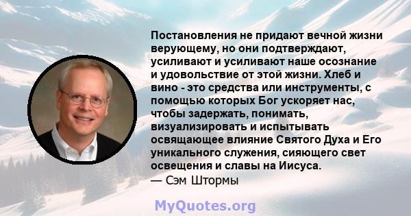 Постановления не придают вечной жизни верующему, но они подтверждают, усиливают и усиливают наше осознание и удовольствие от этой жизни. Хлеб и вино - это средства или инструменты, с помощью которых Бог ускоряет нас,