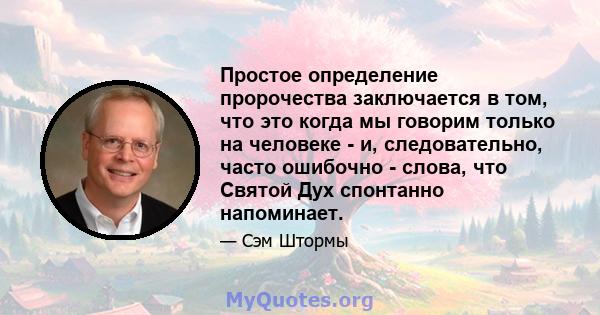 Простое определение пророчества заключается в том, что это когда мы говорим только на человеке - и, следовательно, часто ошибочно - слова, что Святой Дух спонтанно напоминает.