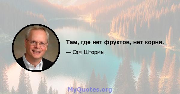 Там, где нет фруктов, нет корня.