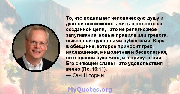 То, что поднимает человеческую душу и дает ей возможность жить в полноте ее созданной цели, - это не религиозное запугивание, новые правила или тревога, вызванная духовными рубашками. Вера в обещание, которое приносит