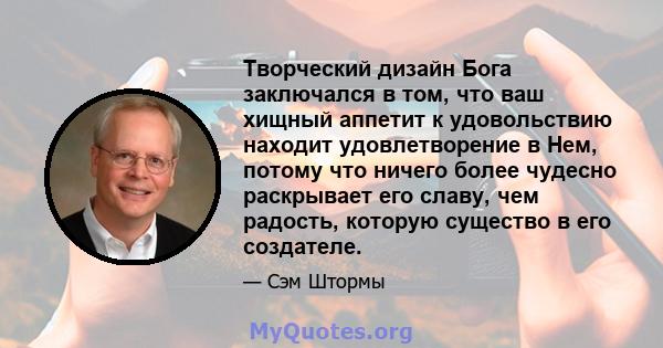 Творческий дизайн Бога заключался в том, что ваш хищный аппетит к удовольствию находит удовлетворение в Нем, потому что ничего более чудесно раскрывает его славу, чем радость, которую существо в его создателе.