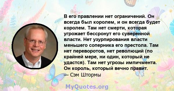 В его правлении нет ограничений. Он всегда был королем, и он всегда будет королем. Там нет смерти, которая угрожает бессронут его суверенной власти. Нет узурпирования власти меньшего соперника его престола. Там нет