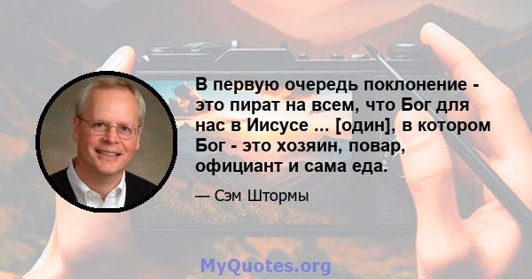 В первую очередь поклонение - это пират на всем, что Бог для нас в Иисусе ... [один], в котором Бог - это хозяин, повар, официант и сама еда.