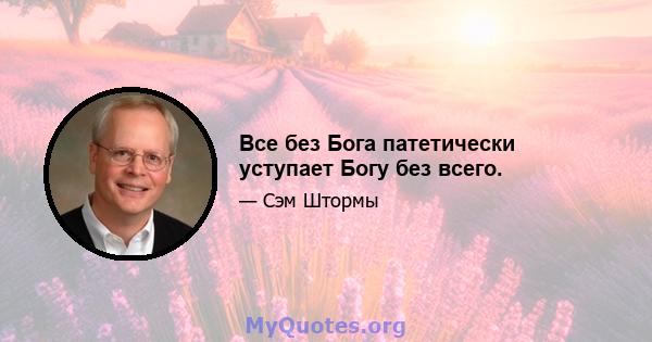 Все без Бога патетически уступает Богу без всего.