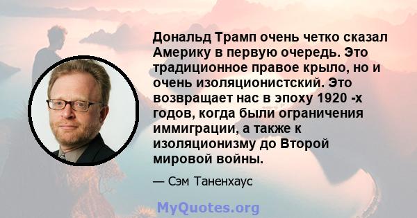 Дональд Трамп очень четко сказал Америку в первую очередь. Это традиционное правое крыло, но и очень изоляционистский. Это возвращает нас в эпоху 1920 -х годов, когда были ограничения иммиграции, а также к изоляционизму 