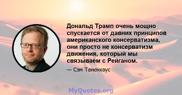 Дональд Трамп очень мощно спускается от давних принципов американского консерватизма, они просто не консерватизм движения, который мы связываем с Рейганом.