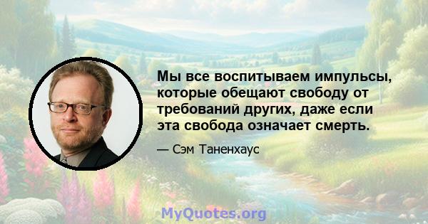 Мы все воспитываем импульсы, которые обещают свободу от требований других, даже если эта свобода означает смерть.