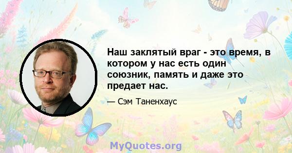 Наш заклятый враг - это время, в котором у нас есть один союзник, память и даже это предает нас.