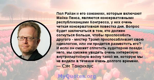 Пол Райан и его союзники, которые включают Майка Пенса, являются консервативными республиканцами Конгресса, у них очень четкая консервативная повестка дня. Вопрос будет заключаться в том, кто должен согнуться больше,