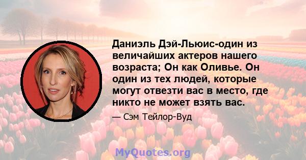 Даниэль Дэй-Льюис-один из величайших актеров нашего возраста; Он как Оливье. Он один из тех людей, которые могут отвезти вас в место, где никто не может взять вас.