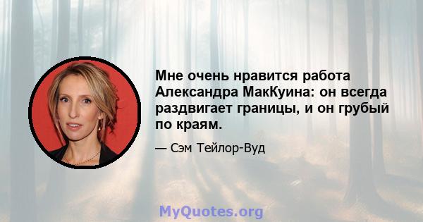 Мне очень нравится работа Александра МакКуина: он всегда раздвигает границы, и он грубый по краям.