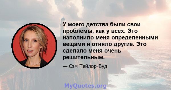 У моего детства были свои проблемы, как у всех. Это наполнило меня определенными вещами и отняло другие. Это сделало меня очень решительным.