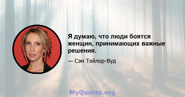 Я думаю, что люди боятся женщин, принимающих важные решения.