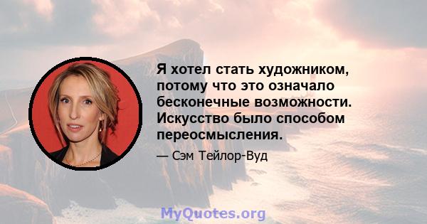 Я хотел стать художником, потому что это означало бесконечные возможности. Искусство было способом переосмысления.