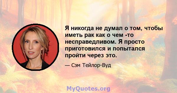 Я никогда не думал о том, чтобы иметь рак как о чем -то несправедливом. Я просто приготовился и попытался пройти через это.