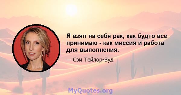 Я взял на себя рак, как будто все принимаю - как миссия и работа для выполнения.