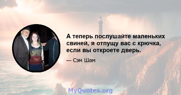 А теперь послушайте маленьких свиней, я отпущу вас с крючка, если вы откроете дверь.