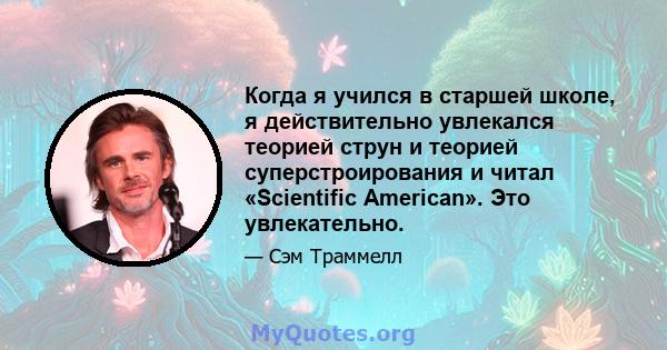 Когда я учился в старшей школе, я действительно увлекался теорией струн и теорией суперстроирования и читал «Scientific American». Это увлекательно.