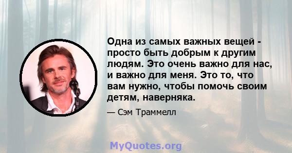 Одна из самых важных вещей - просто быть добрым к другим людям. Это очень важно для нас, и важно для меня. Это то, что вам нужно, чтобы помочь своим детям, наверняка.