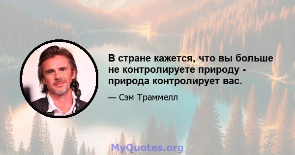 В стране кажется, что вы больше не контролируете природу - природа контролирует вас.