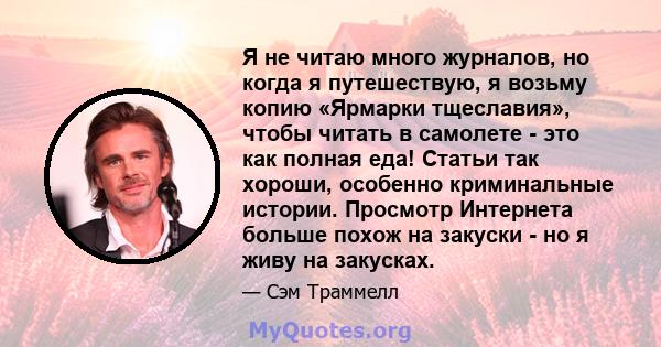 Я не читаю много журналов, но когда я путешествую, я возьму копию «Ярмарки тщеславия», чтобы читать в самолете - это как полная еда! Статьи так хороши, особенно криминальные истории. Просмотр Интернета больше похож на