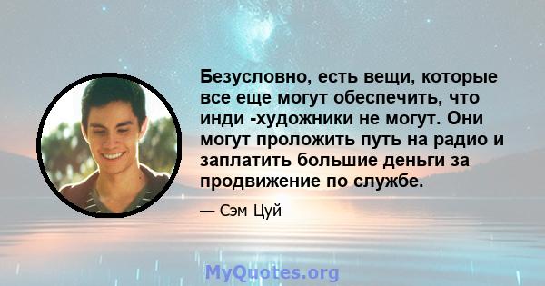 Безусловно, есть вещи, которые все еще могут обеспечить, что инди -художники не могут. Они могут проложить путь на радио и заплатить большие деньги за продвижение по службе.