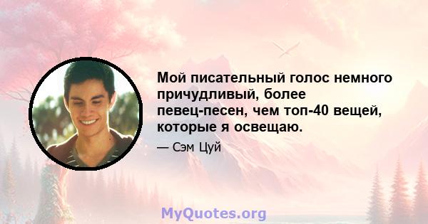 Мой писательный голос немного причудливый, более певец-песен, чем топ-40 вещей, которые я освещаю.