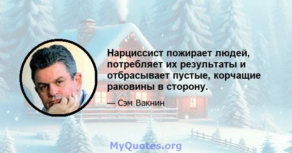 Нарциссист пожирает людей, потребляет их результаты и отбрасывает пустые, корчащие раковины в сторону.