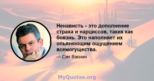 Ненависть - это дополнение страха и нарциссов, таких как боязнь. Это наполняет их опьяняющим ощущением всемогущества.