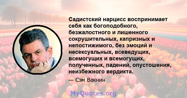 Садистский нарцисс воспринимает себя как богоподобного, безжалостного и лишенного сокрушительных, капризных и непостижимого, без эмоций и несексуальных, всеведущих, всемогущих и всемогущих, полученных, падений,