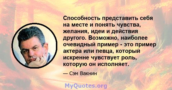 Способность представить себя на месте и понять чувства, желания, идеи и действия другого. Возможно, наиболее очевидный пример - это пример актера или певца, который искренне чувствует роль, которую он исполняет.