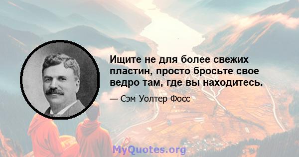 Ищите не для более свежих пластин, просто бросьте свое ведро там, где вы находитесь.