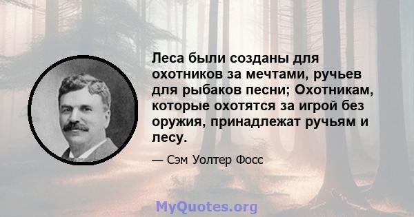 Леса были созданы для охотников за мечтами, ручьев для рыбаков песни; Охотникам, которые охотятся за игрой без оружия, принадлежат ручьям и лесу.