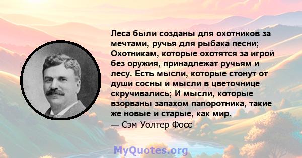 Леса были созданы для охотников за мечтами, ручья для рыбака песни; Охотникам, которые охотятся за игрой без оружия, принадлежат ручьям и лесу. Есть мысли, которые стонут от души сосны и мысли в цветочнице скручивались; 